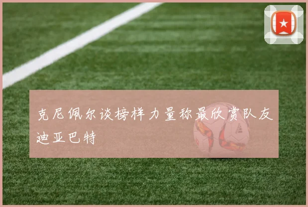 克尼佩尔谈榜样力量称最欣赏队友迪亚巴特