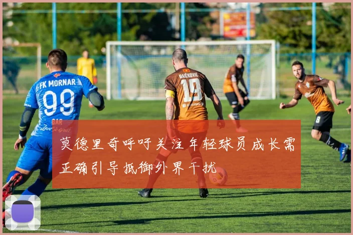 莫德里奇呼吁关注年轻球员成长需正确引导抵御外界干扰