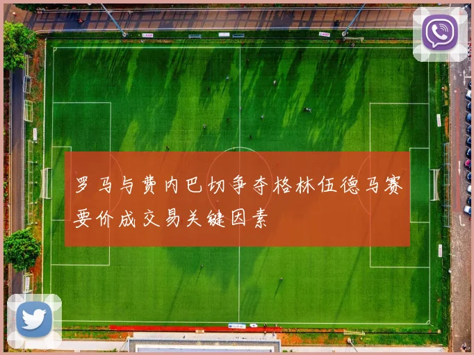 罗马与费内巴切争夺格林伍德马赛要价成交易关键因素