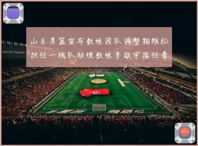 山东男篮宣布教练团队调整鞠维松担任一线队助理教练李敬宇接任青年队主教练