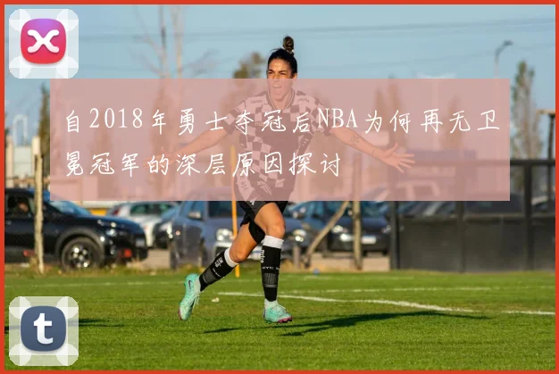 自2018年勇士夺冠后NBA为何再无卫冕冠军的深层原因探讨