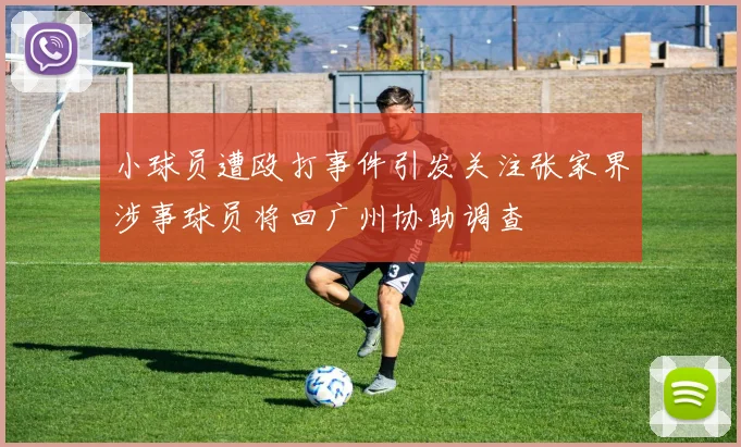 小球员遭殴打事件引发关注张家界涉事球员将回广州协助调查