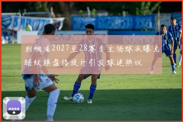 利物浦2027至28赛季主场球衣曝光暗纹棋盘格设计引发球迷热议
