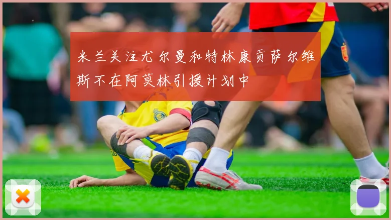 米兰关注尤尔曼和特林康贡萨尔维斯不在阿莫林引援计划中