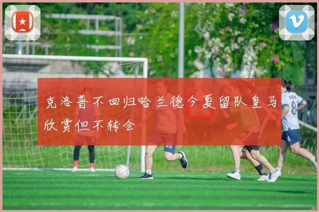 克洛普不回归哈兰德今夏留队皇马欣赏但不转会