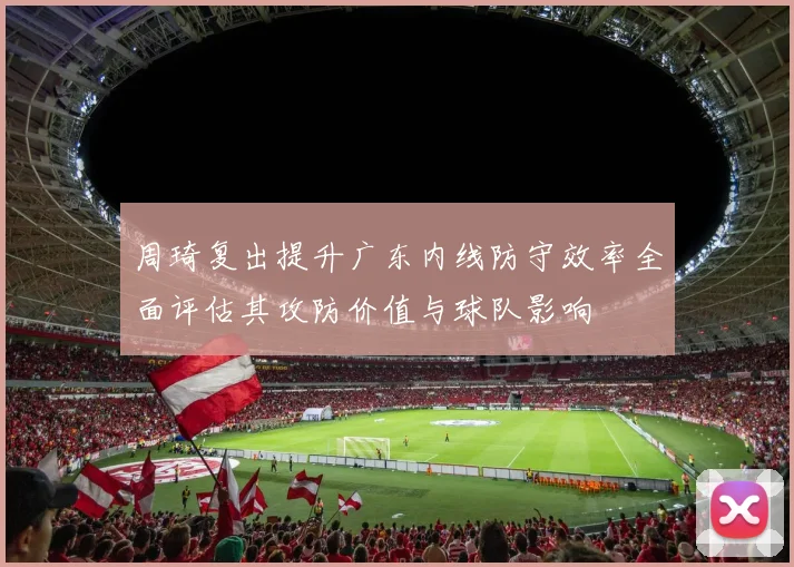 周琦复出提升广东内线防守效率全面评估其攻防价值与球队影响