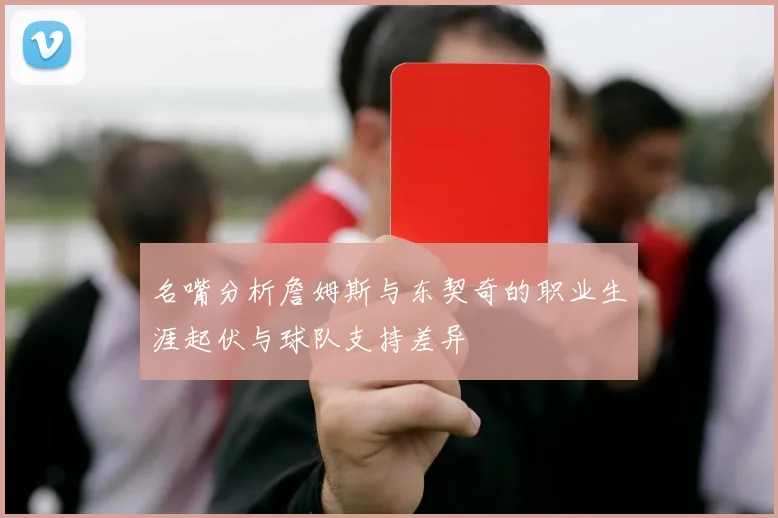 名嘴分析詹姆斯与东契奇的职业生涯起伏与球队支持差异